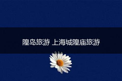 隍岛旅游 上海城隍庙旅游