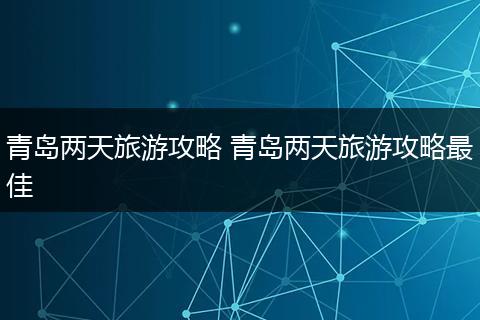 青岛两天旅游攻略 青岛两天旅游攻略最佳