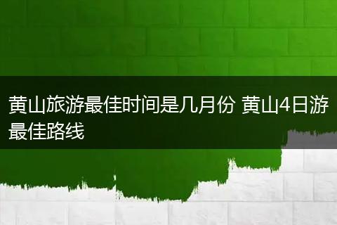 黄山旅游最佳时间是几月份 黄山4日游最佳路线