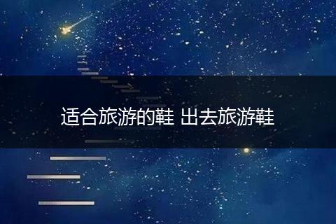 适合旅游的鞋 出去旅游鞋