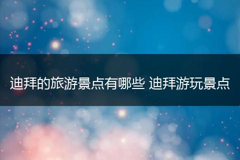 迪拜的旅游景点有哪些 迪拜游玩景点