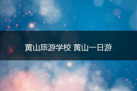 黄山旅游学校 黄山一日游