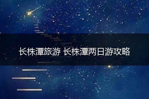 长株潭旅游 长株潭两日游攻略