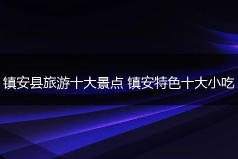 镇安县旅游十大景点 镇安特色十大小吃