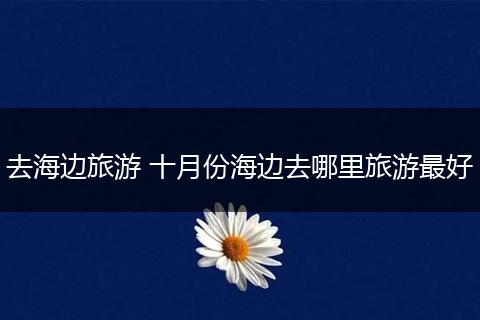 去海边旅游 十月份海边去哪里旅游最好