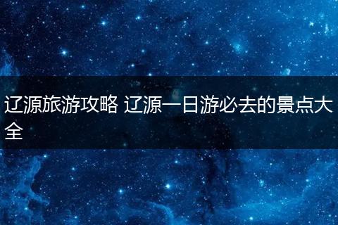 辽源旅游攻略 辽源一日游必去的景点大全
