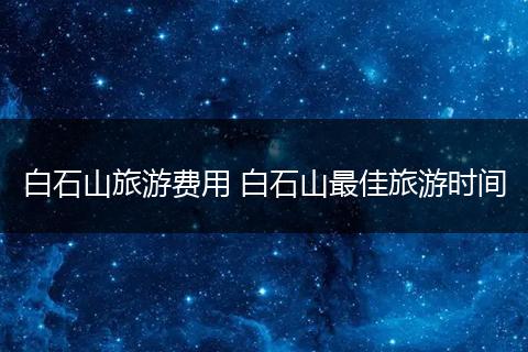 白石山旅游费用 白石山最佳旅游时间