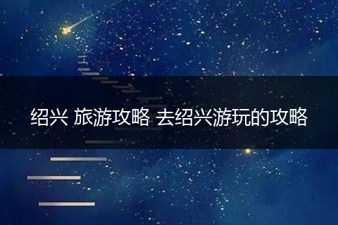 绍兴 旅游攻略 去绍兴游玩的攻略