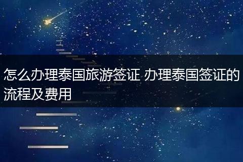 怎么办理泰国旅游签证 办理泰国签证的流程及费用