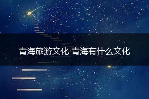 青海旅游文化 青海有什么文化