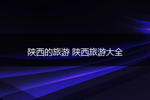 陕西的旅游 陕西旅游大全