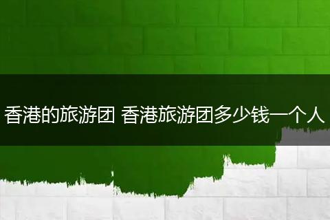 香港的旅游团 香港旅游团多少钱一个人