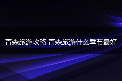 青森旅游攻略 青森旅游什么季节最好