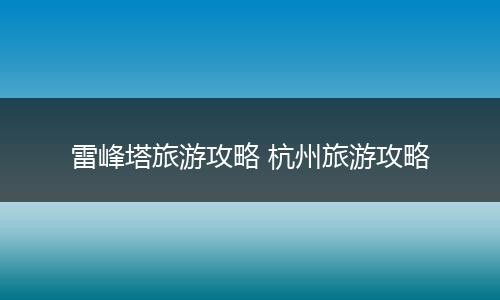 雷峰塔旅游攻略 杭州旅游攻略
