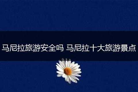 马尼拉旅游安全吗 马尼拉十大旅游景点