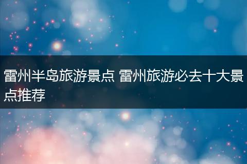 雷州半岛旅游景点 雷州旅游必去十大景点推荐