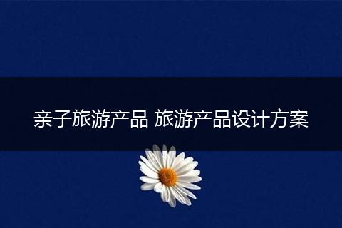 亲子旅游产品 旅游产品设计方案