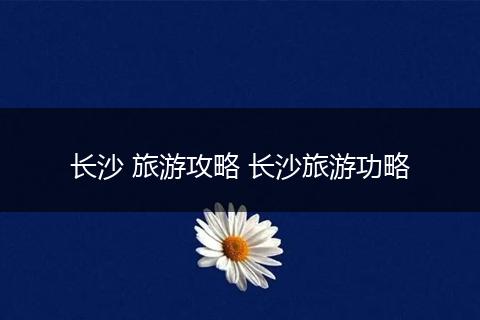 长沙 旅游攻略 长沙旅游功略