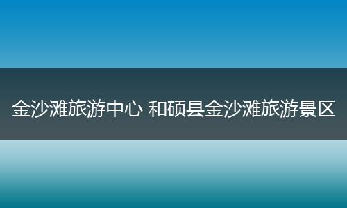 金沙滩旅游中心 和硕县金沙滩旅游景区