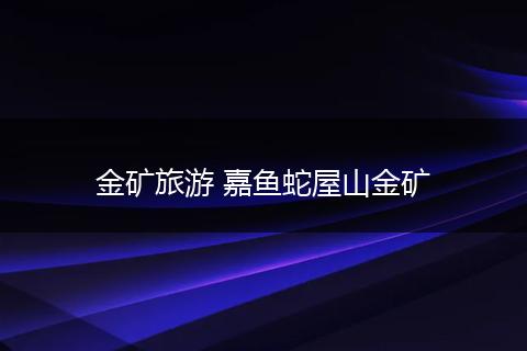 金矿旅游 嘉鱼蛇屋山金矿