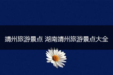 靖州旅游景点 湖南靖州旅游景点大全