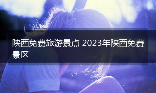 陕西免费旅游景点 2023年陕西免费景区