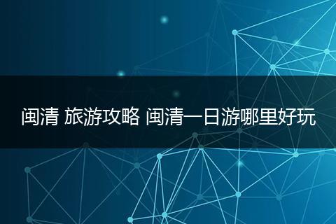 闽清 旅游攻略 闽清一日游哪里好玩