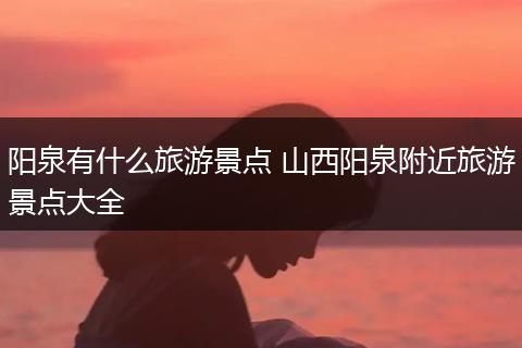 阳泉有什么旅游景点 山西阳泉附近旅游景点大全