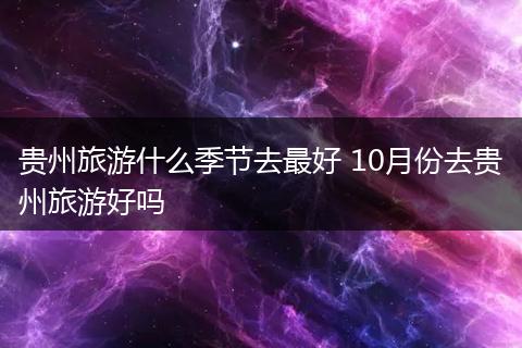 贵州旅游什么季节去最好 10月份去贵州旅游好吗