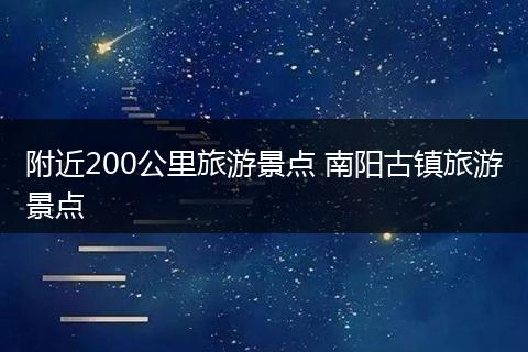 附近200公里旅游景点 南阳古镇旅游景点