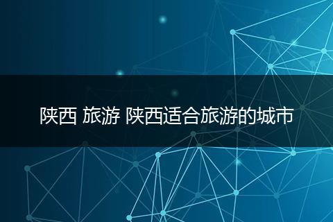 陕西 旅游 陕西适合旅游的城市
