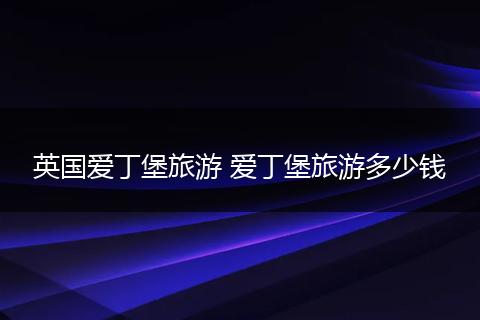 英国爱丁堡旅游 爱丁堡旅游多少钱