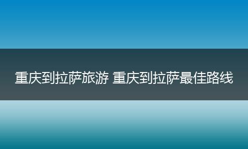重庆到拉萨旅游 重庆到拉萨最佳路线