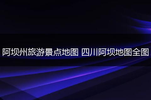 阿坝州旅游景点地图 四川阿坝地图全图