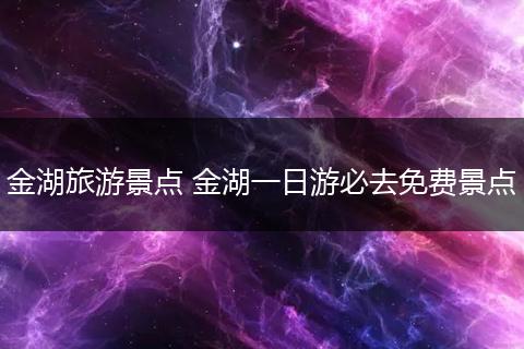 金湖旅游景点 金湖一日游必去免费景点