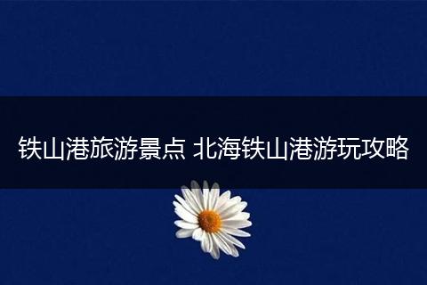 铁山港旅游景点 北海铁山港游玩攻略