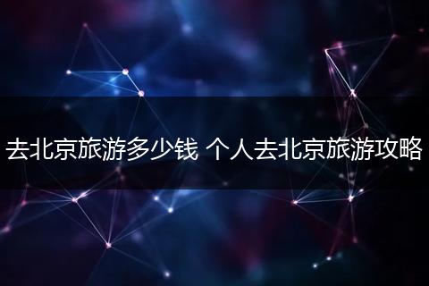 去北京旅游多少钱 个人去北京旅游攻略