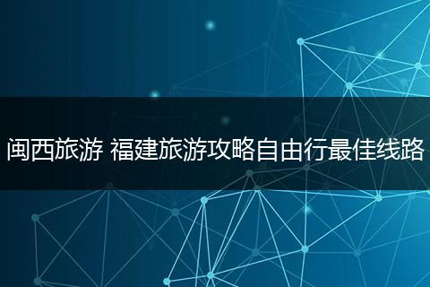 闽西旅游 福建旅游攻略自由行最佳线路