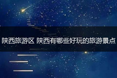 陕西旅游区 陕西有哪些好玩的旅游景点