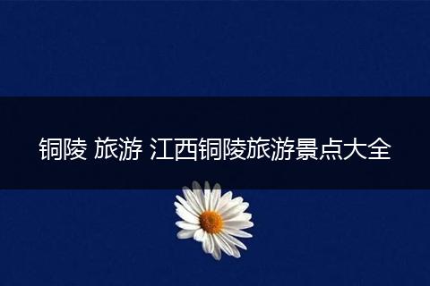 铜陵 旅游 江西铜陵旅游景点大全