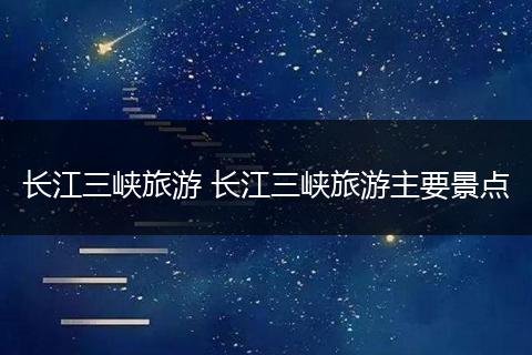 长江三峡旅游 长江三峡旅游主要景点