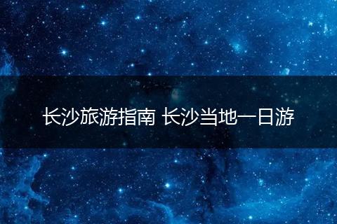 长沙旅游指南 长沙当地一日游