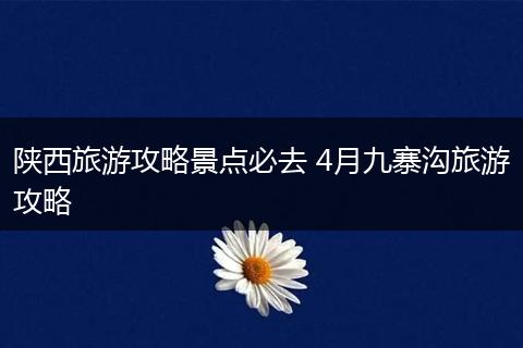 陕西旅游攻略景点必去 4月九寨沟旅游攻略