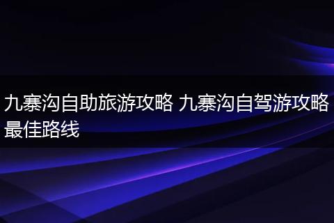 九寨沟自助旅游攻略 九寨沟自驾游攻略最佳路线