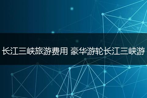 长江三峡旅游费用 豪华游轮长江三峡游