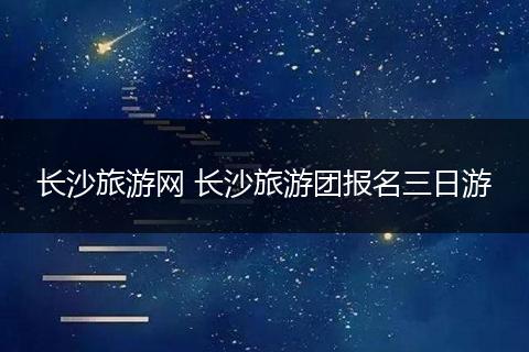 长沙旅游网 长沙旅游团报名三日游