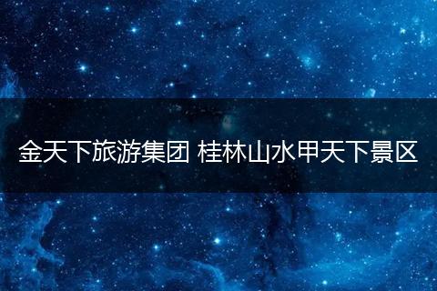 金天下旅游集团 桂林山水甲天下景区
