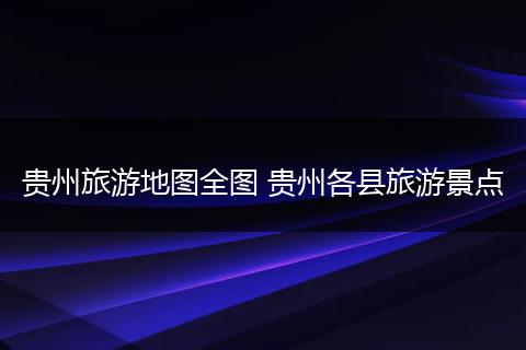 贵州旅游地图全图 贵州各县旅游景点