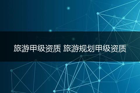 旅游甲级资质 旅游规划甲级资质