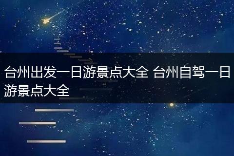 台州出发一日游景点大全 台州自驾一日游景点大全